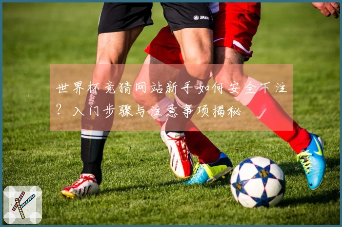 世界杯竞猜网站新手如何安全下注？入门步骤与注意事项揭秘