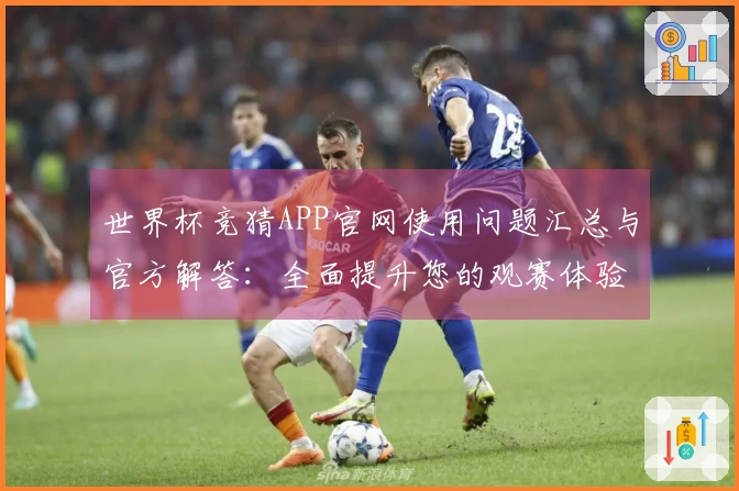 世界杯竞猜APP官网使用问题汇总与官方解答：全面提升您的观赛体验