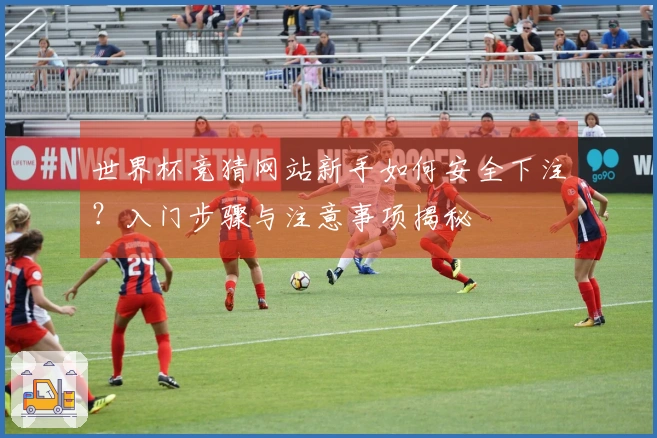 世界杯竞猜网站新手如何安全下注？入门步骤与注意事项揭秘