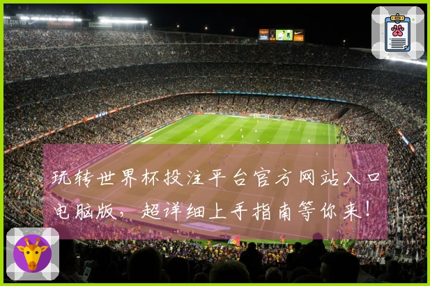 玩转世界杯投注平台官方网站入口电脑版，超详细上手指南等你来！