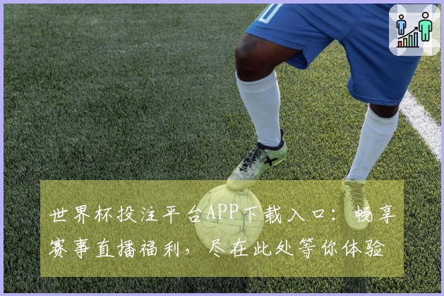 世界杯投注平台APP下载入口：畅享赛事直播福利，尽在此处等你体验