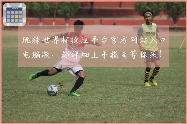 玩转世界杯投注平台官方网站入口电脑版，超详细上手指南等你来！