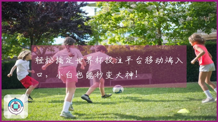 轻松搞定世界杯投注平台移动端入口，小白也能秒变大神！