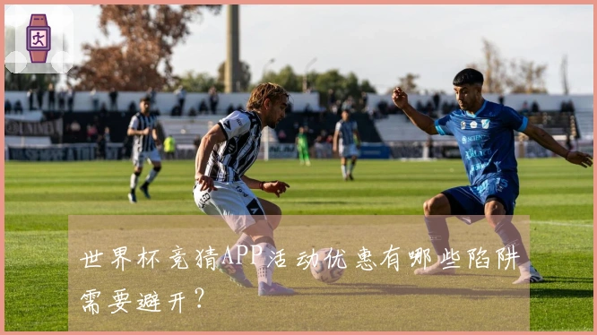 世界杯竞猜APP活动优惠有哪些陷阱需要避开？