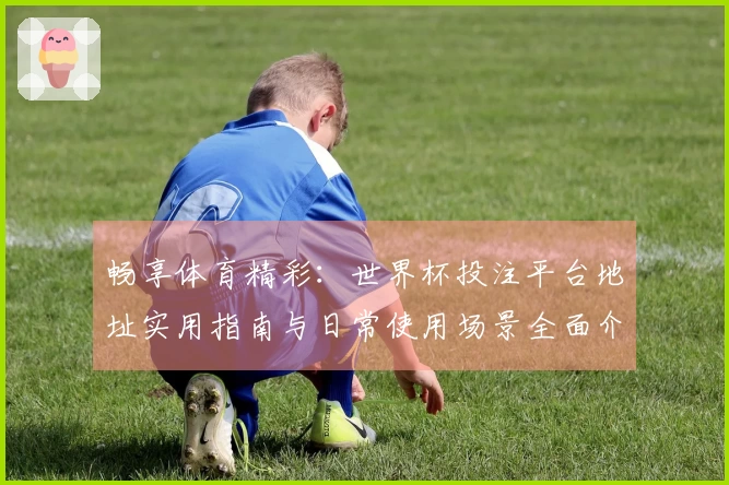 畅享体育精彩：世界杯投注平台地址实用指南与日常使用场景全面介绍