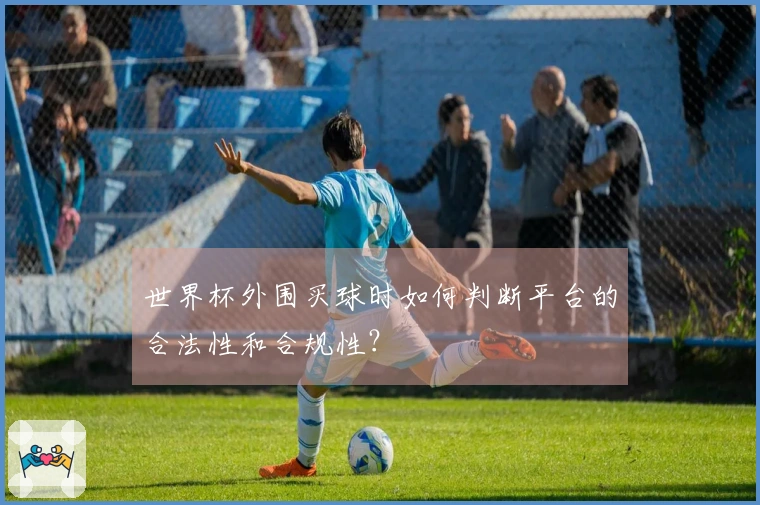 世界杯外围买球时如何判断平台的合法性和合规性？