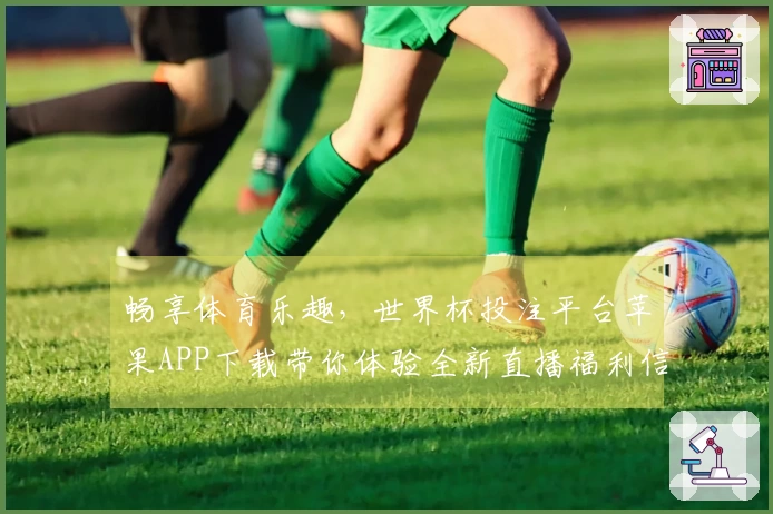 畅享体育乐趣，世界杯投注平台苹果APP下载带你体验全新直播福利信息汇总