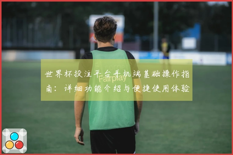 世界杯投注平台手机端基础操作指南：详细功能介绍与便捷使用体验