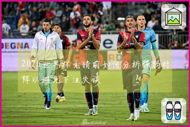 2026世界杯竞猜前如何分析强弱对阵以避免下注失误