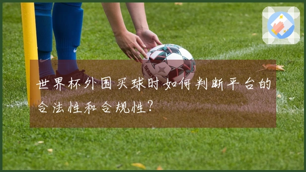 世界杯外围买球时如何判断平台的合法性和合规性？
