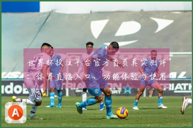 世界杯投注平台官方首页真实测评：体育直播入口、功能体验与使用全指南