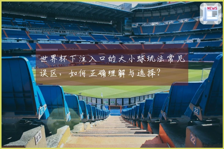 世界杯下注入口的大小球玩法常见误区，如何正确理解与选择？