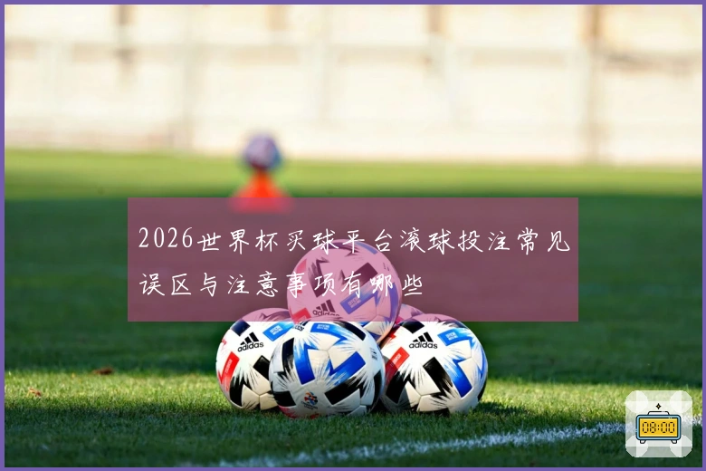 2026世界杯买球平台滚球投注常见误区与注意事项有哪些
