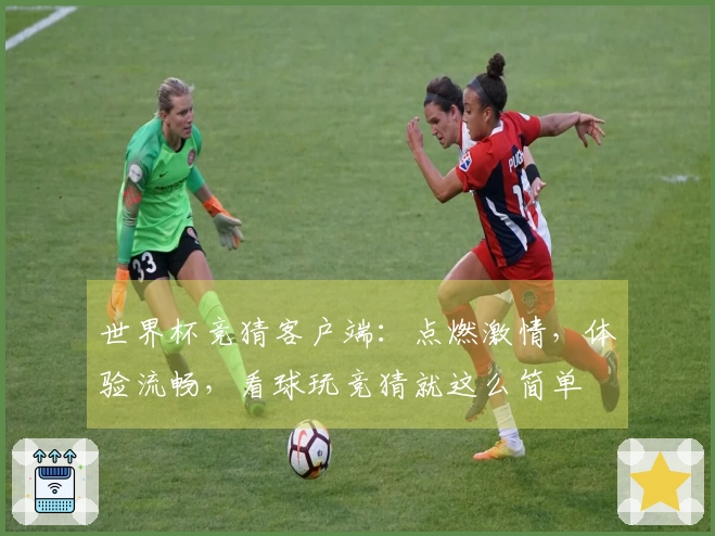 世界杯竞猜客户端：点燃激情，体验流畅，看球玩竞猜就这么简单