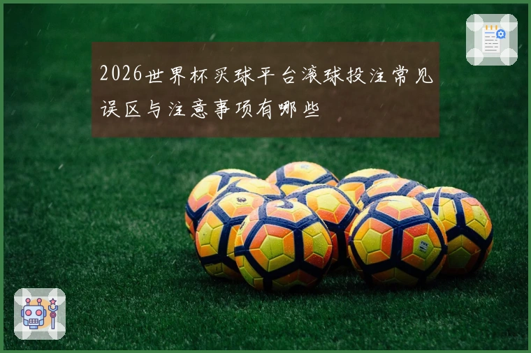 2026世界杯买球平台滚球投注常见误区与注意事项有哪些