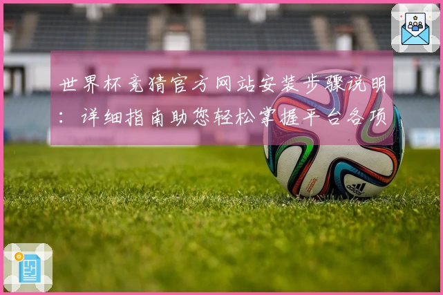 世界杯竞猜官方网站安装步骤说明：详细指南助您轻松掌握平台各项功能
