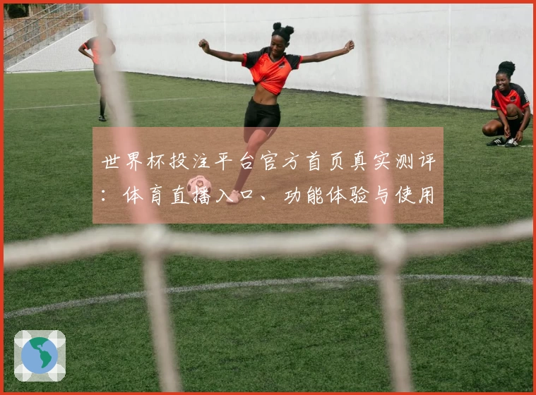 世界杯投注平台官方首页真实测评：体育直播入口、功能体验与使用全指南