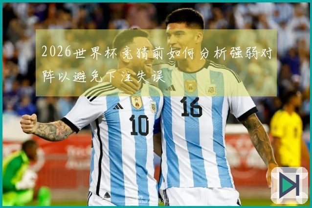 2026世界杯竞猜前如何分析强弱对阵以避免下注失误