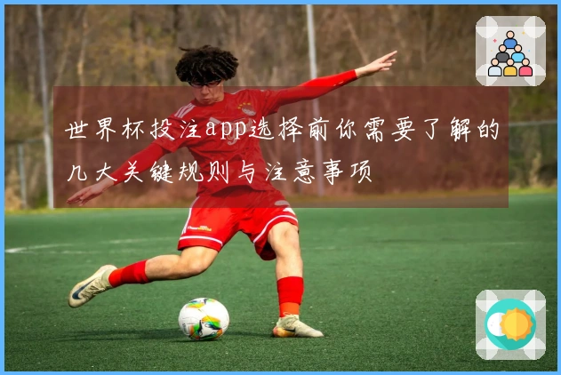 世界杯投注app选择前你需要了解的几大关键规则与注意事项