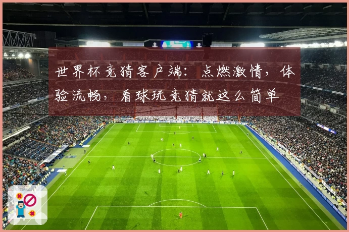 世界杯竞猜客户端：点燃激情，体验流畅，看球玩竞猜就这么简单
