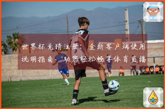 世界杯竞猜注册：全新客户端使用说明指南，助您轻松畅享体育直播体验