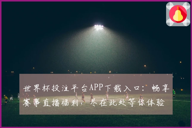 世界杯投注平台APP下载入口：畅享赛事直播福利，尽在此处等你体验
