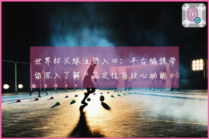 世界杯买球注册入口：平台编辑带你深入了解产品定位与核心功能