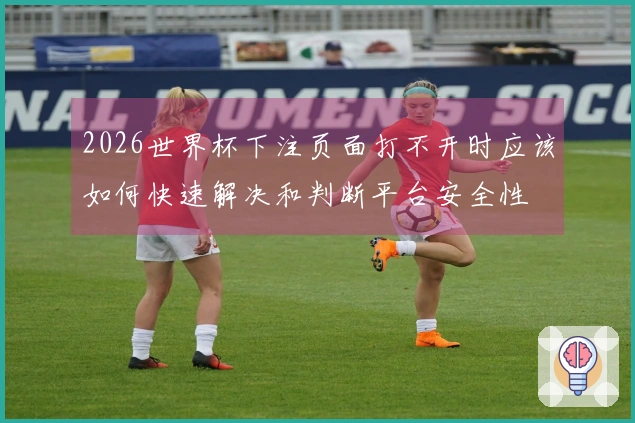 2026世界杯下注页面打不开时应该如何快速解决和判断平台安全性
