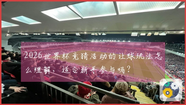 2026世界杯竞猜活动的让球玩法怎么理解，适合新手参与吗？