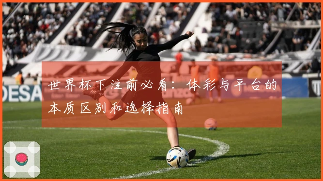 世界杯下注前必看:体彩与平台的本质区别和选择指南