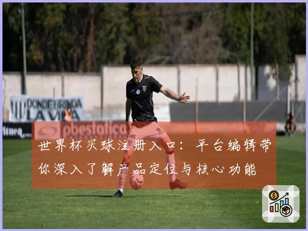世界杯买球注册入口：平台编辑带你深入了解产品定位与核心功能