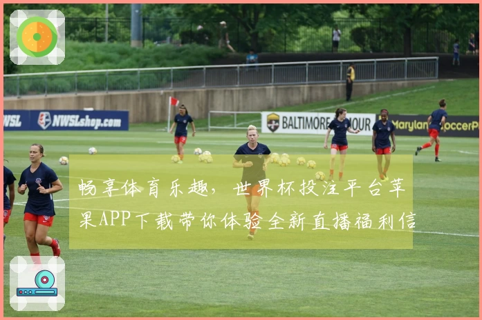 畅享体育乐趣，世界杯投注平台苹果APP下载带你体验全新直播福利信息汇总